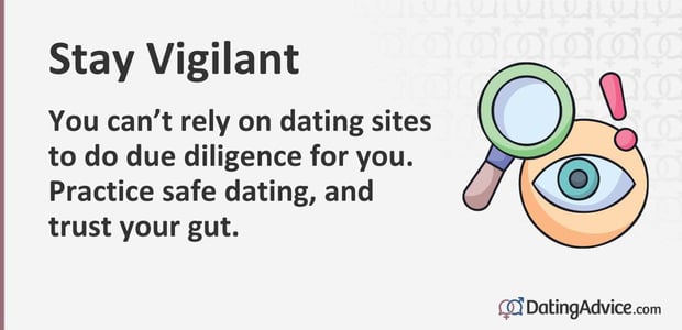 You cannot rely on dating sites to do due diligence for you. Practice safe dating, and trust your gut. You cannot rely on dating sites to do due diligence for you. Practice safe dating, and trust your gut.