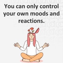 You can only control your own moods and reactions. You can only control your own moods and reactions.