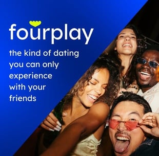 Screenshot of Fourplay ad that says the kind of dating you can only experience with your friends Screenshot of Fourplay ad that says the kind of dating you can only experience with your friends