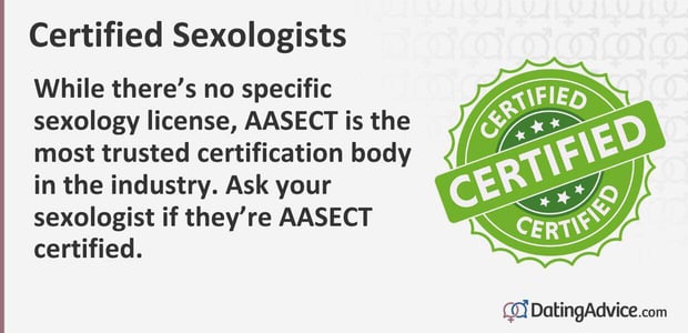 While there is no specific sexology license, AASECT is the most trusted certification body in the industry. Ask your sexologist if they are AASECT certified.