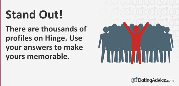 There are thousands of profiles on Hinge. Use your answers to make yours memorable. There are thousands of profiles on Hinge. Use your answers to make yours memorable.