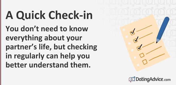 You do not need to know everything about your partners life, but checking in regularly can help you better understand them. You do not need to know everything about your partners life, but checking in regularly can help you better understand them.