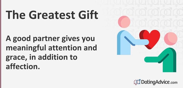 A good partner gives you meaningful attention and grace, in addition to affection. A good partner gives you meaningful attention and grace, in addition to affection.