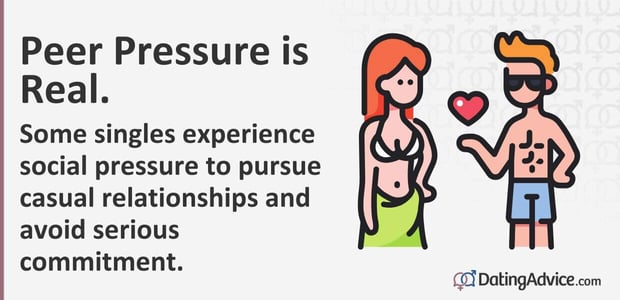 Peer pressure is real. Some singles experience social pressure to pursue casual relationships and avoid serious commitment. Peer pressure is real. Some singles experience social pressure to pursue casual relationships and avoid serious commitment.