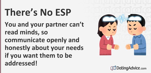 You and your partner cannot read minds, so communicate openly and honestly about your needs if you want them to be addressed! You and your partner cannot read minds, so communicate openly and honestly about your needs if you want them to be addressed!