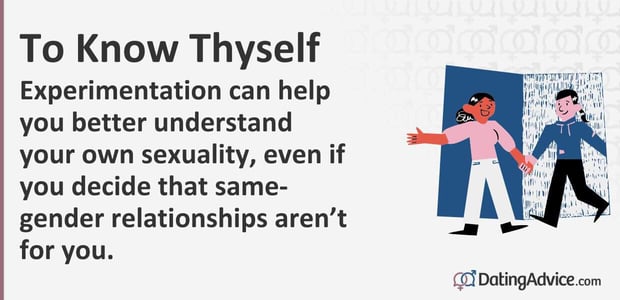 Experimentation can help you better understand your own sexuality, even if you decide that same-gender relationships are not for you.