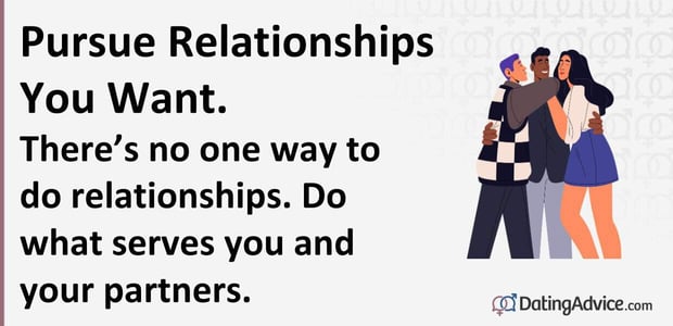 Pursue Relationships You Want. Thereâs no one way to do relationships. Do what serves you and your partners.