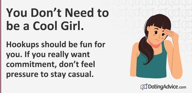 You Donât Need to be a Cool Girl. Hookups should be fun for you. If you really want commitment, donât feel pressure to stay casual.