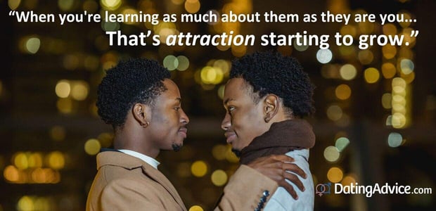 âWhen you're learning as much about them as they are you, Thatâs attraction starting to grow.â âWhen you're learning as much about them as they are you, Thatâs attraction starting to grow.â