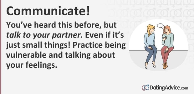 You have heard this before, but talk to your partner. Even if it is just small things! Practice being vulnerable and talking about your feelings. You have heard this before, but talk to your partner. Even if it is just small things! Practice being vulnerable and talking about your feelings.
