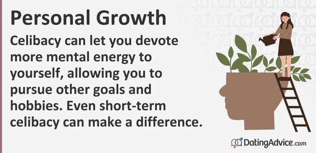 Celibacy can let you devote more mental energy to yourself, allowing you to pursue other goals and hobbies. Even short-term celibacy can make a difference.