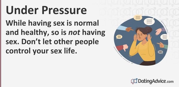 While having sex is normal and healthy, so isÂ not having sex. Do not let other people control your sex life.
