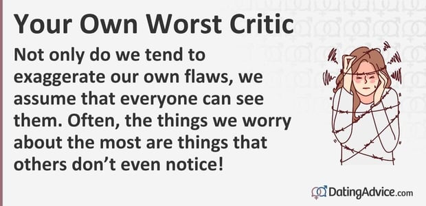 Not only do we tend to exaggerate our own flaws, we assume that everyone can see them. Often, the things we worry about the most are things that others do not even notice! Not only do we tend to exaggerate our own flaws, we assume that everyone can see them. Often, the things we worry about the most are things that others do not even notice!