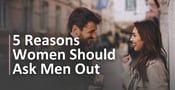 5 Reasons Why Women Should Be Bold &amp; Ask Men Out
