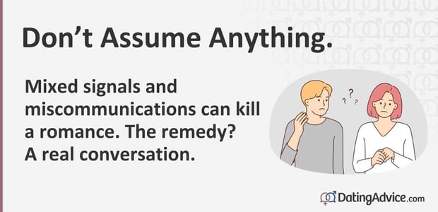 Mixed signals and miscommunications can kill a romance. The remedy? A real conversation. Mixed signals and miscommunications can kill a romance. The remedy? A real conversation.