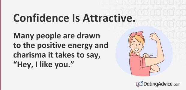 Confidence is attractive. Many people are drawn to the positive energy it takes to say "Hey, I like you." Confidence is attractive. Many people are drawn to the positive energy it takes to say "Hey, I like you."