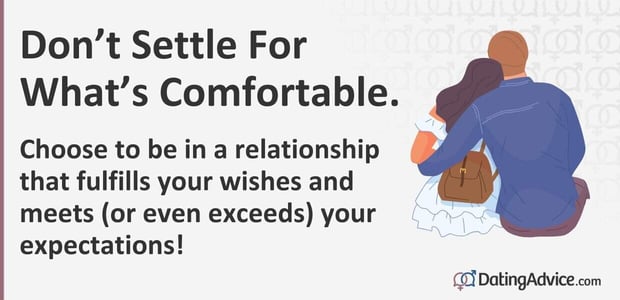 Do not settle. Choose to be in a relationship that fulfills your wishes and meets (or even exceeds) your expectations! Do not settle. Choose to be in a relationship that fulfills your wishes and meets (or even exceeds) your expectations!