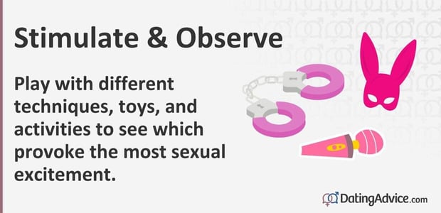 Play with different techniques, toys, and activities to see which provoke the most sexual excitement. Play with different techniques, toys, and activities to see which provoke the most sexual excitement.