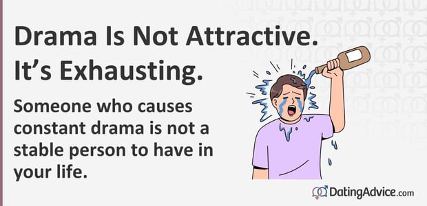Drama is not attractive. Someone who causes constant drama is not a stable person to have in your life. Drama is not attractive. Someone who causes constant drama is not a stable person to have in your life.