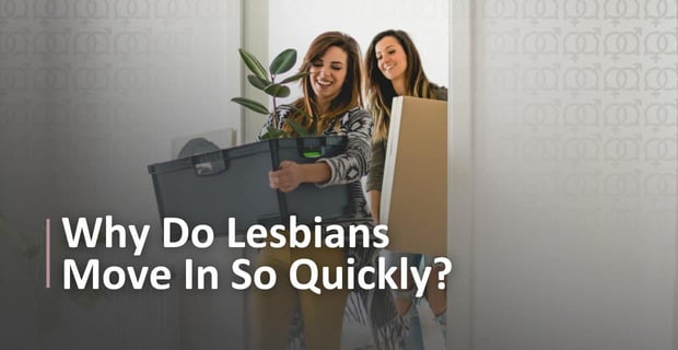 Why Do Lesbians Move In So Quickly