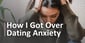 6 Strategies I Used to Get Over Dating Anxiety &amp; Find Love