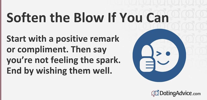 Soften the blow. Start with a positive remark or compliment. Then say youâre not feeling the spark. End by wishing them well. Soften the blow. Start with a positive remark or compliment. Then say youâre not feeling the spark. End by wishing them well.
