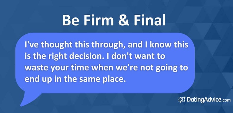I've thought this through, and I know this is the right decision. I don't want to waste your time when we're not going to end up in the same place. I've thought this through, and I know this is the right decision. I don't want to waste your time when we're not going to end up in the same place.