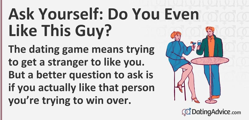 The dating game means trying to get a stranger to like you. But a better question to ask is if you actually like that person youâre trying to win over. The dating game means trying to get a stranger to like you. But a better question to ask is if you actually like that person youâre trying to win over.
