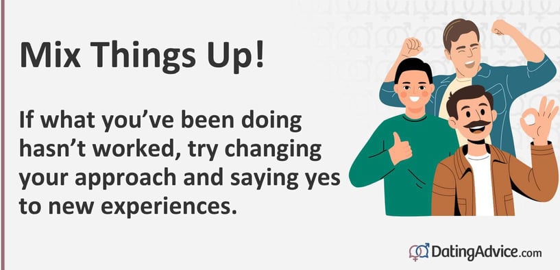 Mix things up! If what youâve been doing hasnât worked, try changing your approach and saying yes to new experiences. Mix things up! If what youâve been doing hasnât worked, try changing your approach and saying yes to new experiences.