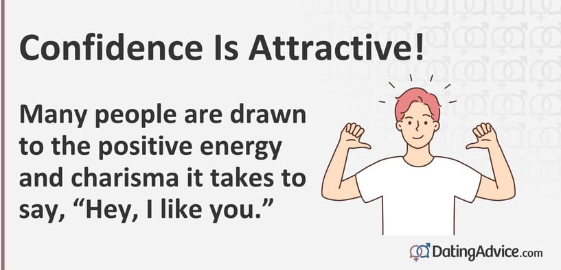 Confidence is attractive. Many people are drawn to the positive energy and charisma it takes to say, Hey, I like you.