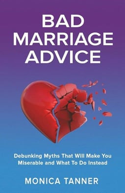 "Bad Marriage Advice: Debunking Myths That Will Make You Miserable and What To Do Instead" "Bad Marriage Advice: Debunking Myths That Will Make You Miserable and What To Do Instead"