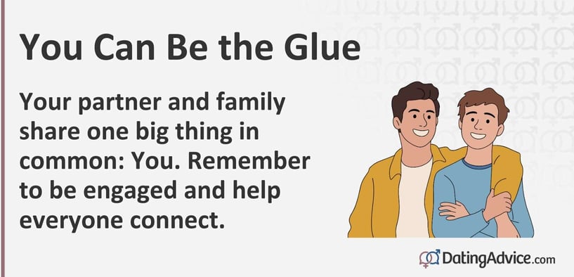 Your partner and family share one big thing in common: You. Remember to be engaged and help everyone connect. Your partner and family share one big thing in common: You. Remember to be engaged and help everyone connect.