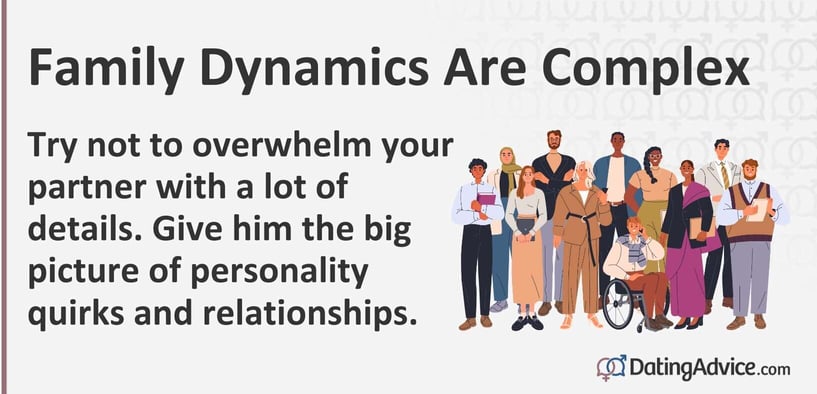 Try not to overwhelm your partner with a lot of details. Give him the big picture of personality quirks and relationships. Try not to overwhelm your partner with a lot of details. Give him the big picture of personality quirks and relationships.