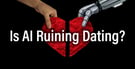 Is AI Ruining Dating? A Retrospective &amp; Look Ahead at Tech’s Involvement in Romance