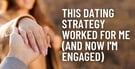 This Simple Dating Strategy Worked For Me (&amp; Now I’m Engaged)