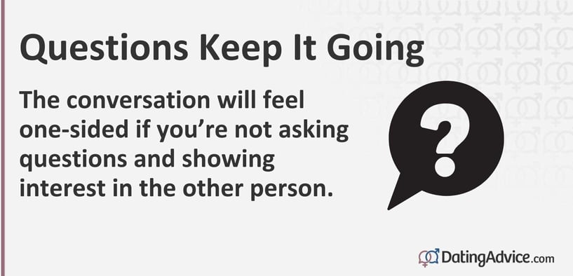 The conversation will feel one-sided if youâre not asking questions and showing interest in the other person. The conversation will feel one-sided if youâre not asking questions and showing interest in the other person.