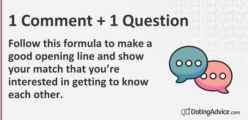 1 Comment + 1 Question. Follow this formula to make a good opening line and show your match that you're interested in getting to know each other.