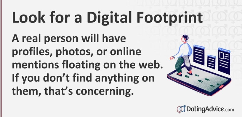 A real person will have profiles, photos, or online mentions floating on the web. If you donât find anything on them, thatâs concerning. A real person will have profiles, photos, or online mentions floating on the web. If you donât find anything on them, thatâs concerning.
