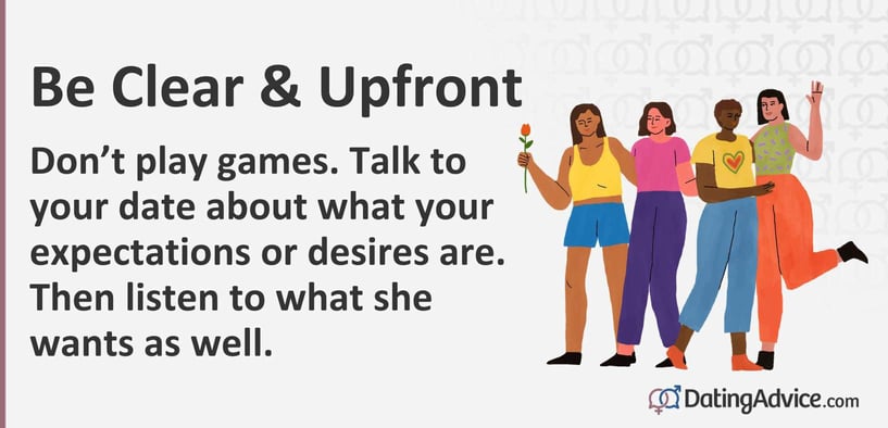 Donât play games. Talk to your date about what your expectations or desires are. Then listen to what she wants as well. Donât play games. Talk to your date about what your expectations or desires are. Then listen to what she wants as well.