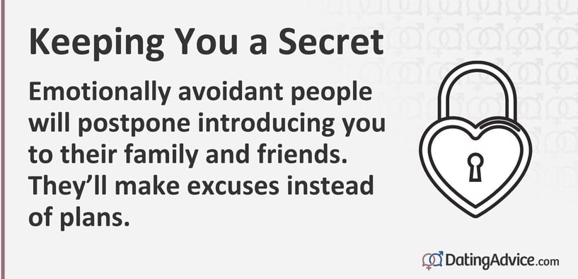 Emotionally avoidant people will postpone introducing you to their family and friends. They will make excuses instead of plans. Emotionally avoidant people will postpone introducing you to their family and friends. They will make excuses instead of plans.