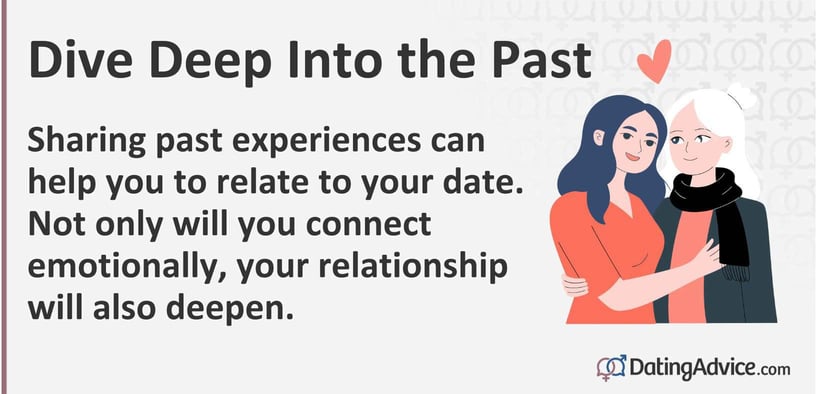 Sharing past experiences can help you to relate to your date. Not only will you connect emotionally, your relationship will also deepen. Sharing past experiences can help you to relate to your date. Not only will you connect emotionally, your relationship will also deepen.
