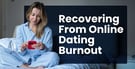 10 Tips for Recovering from Online Dating Burnout