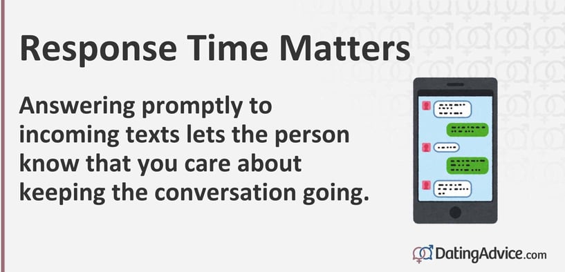 Answering promptly to incoming texts lets the person know that you care about keeping the conversation going. Answering promptly to incoming texts lets the person know that you care about keeping the conversation going.