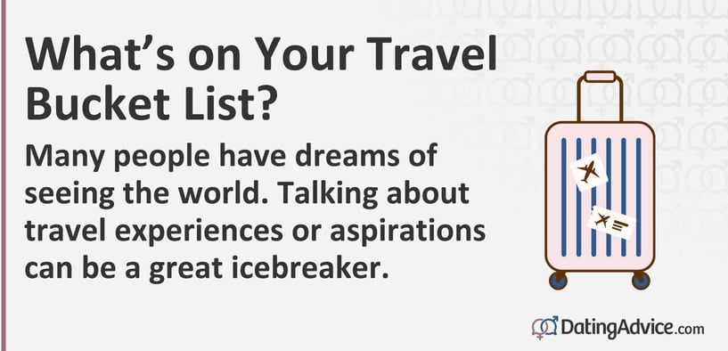Whatâs on Your Travel Bucket List? Many people have dreams of seeing the world. Talking about travel experiences or aspirations can be a great icebreaker. Whatâs on Your Travel Bucket List? Many people have dreams of seeing the world. Talking about travel experiences or aspirations can be a great icebreaker.