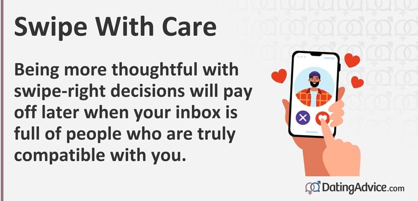 Swipe with care. Being more thoughtful with swipe-right decisions will pay off later when your inbox is full of people who are truly compatible with you.