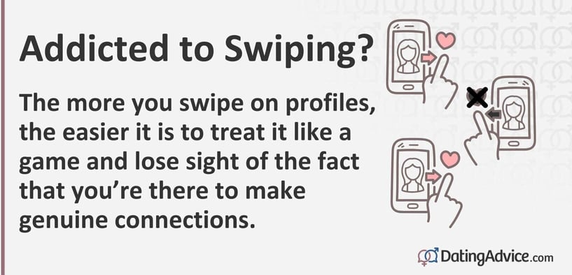 Addicted to swiping? The more you swipe on profiles, the easier it is to treat it like a game and lose sight of the fact that you're there to make genuine connections. Addicted to swiping? The more you swipe on profiles, the easier it is to treat it like a game and lose sight of the fact that you're there to make genuine connections.