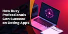How Busy Professionals Can Succeed on Dating Apps