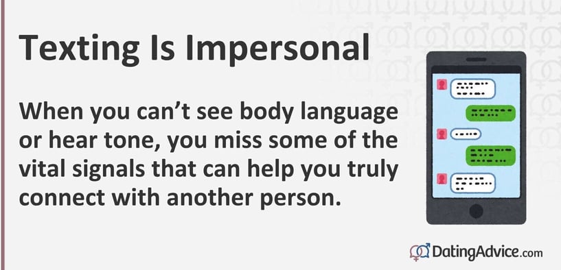 Texting is impersonal. When you canât see body language or hear tone, you miss some of the vital signals that can help you truly connect with another person. Texting is impersonal. When you canât see body language or hear tone, you miss some of the vital signals that can help you truly connect with another person.