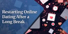 How to Restart Online Dating After a Long Break 