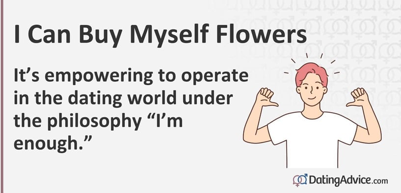 I Can Buy Myself Flowers. It's empowering to operate in the dating world under the philosophy I Can Buy Myself Flowers. It's empowering to operate in the dating world under the philosophy